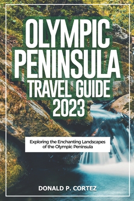 Olympic Peninsula Travel Guide 2023: Exploring the Enchanting Landscapes of the Olympic Peninsula - Donald P. Cortez