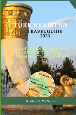 Turkmenistan Travel Guide 2023: A Land Of Hospitality: A Journey Through Turkmenistan Landscape - Nicolas Mendez