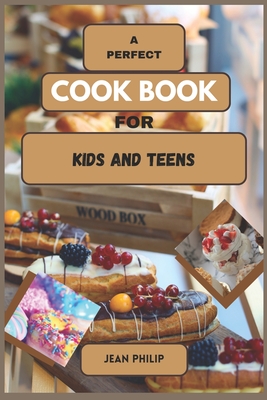 A Perfect Cook Book for Kids and Teens: From Kitchen Novice to Culinary Connoisseur - Jean Philip