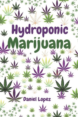 Hydroponic Marijuana: A step by step guide to growing cannabis indoor - Daniel Lopez