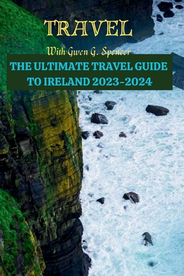 The ULTIMATE TRAVEL GUIDE TO IRELAND 2023-2024: Latest Research Guide on Ireland - Gwen G. Spencer