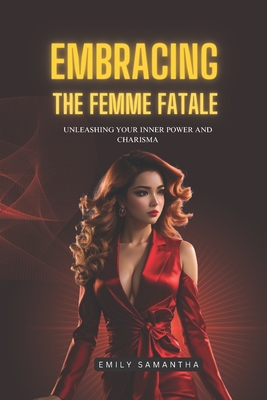 Embracing the Femme Fatale: Unleashing Your Inner Power and Charisma - Emily Samantha