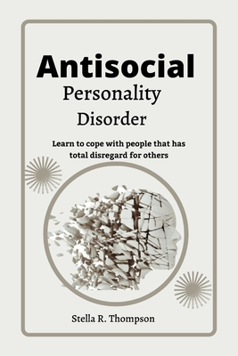 Antisocial personality Disorder: Learn to cope with people that has total disregard for others - Stella R. Thompson