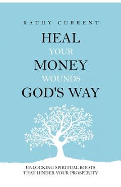 Coperta cărții 'Heal Your Money Wounds God's Way: Unlocking Spiritual Roots that Hinder Your Prosperity - Kathy Current'