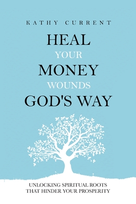 Coperta cărții 'Heal Your Money Wounds God's Way: Unlocking Spiritual Roots that Hinder Your Prosperity - Kathy Current'