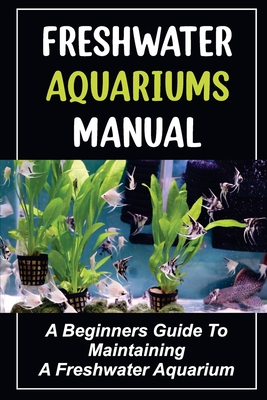 Freshwater Aquariums Manual: A Beginners Guide To Maintaining A Freshwater Aquarium - Broderick Scocca
