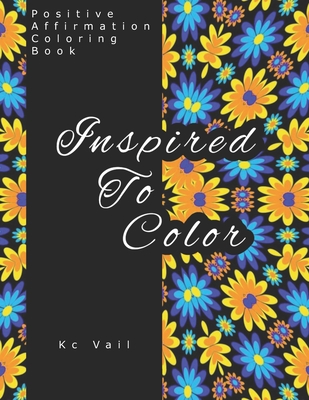 Inspired To Color: Positive Affirmations Coloring Book: Motivational And Inspiration Sayings Coloring Book With Relaxing Art Patterns - Kc Vail