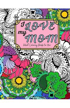 Coperta cărții 'I Love My Mom Adult Coloring Book: 60 Single Sided Pages of Beautiful Pictures with Sayings and Quotes - Sienna Joy'