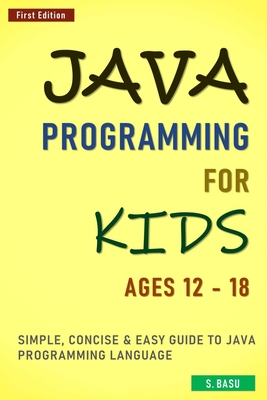 Java Programming For Kids ages 12 - 18: Simple, Concise & Easy guide to Java Programming Language - S. Basu