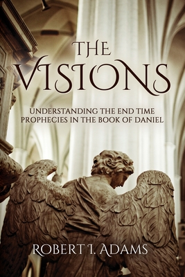 The Visions: Understanding the End Time Prophecies in the Book of Daniel - Robert I. Adams