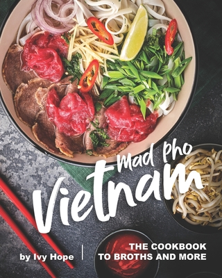 Mad Pho Vietnam: The Cookbook to Broths and More - Ivy Hope