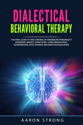 Dialectical Behavioral Therapy: The Final Guide to take Control of Borderline Personality Disorders, Anxiety, Addictions. Learn Mindfulness, Interpers - Aaron Strong