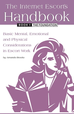 The Internet Escort's Handbook Book 1: The Foundation: Basic Mental, Emotional and Physical Considerations in Escort Work - Amanda Brooks