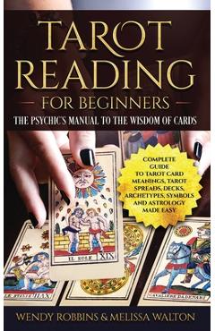 Tarot Reading for Beginners: The Psychic's Manual To The Wisdom of Cards: Complete Guide to Tarot Card Meanings, Tarot Spreads, Decks, Archetypes, - Melissa Walton