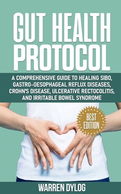 Gut Health Protocol: A Comprehensive Guide to Healing Sibo, Gastro-Oesophageal Reflux Diseases, Crohn's Disease, Ulcerative Rectocolitis, a - Warren Dylog
