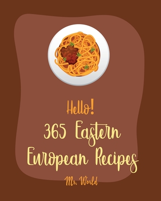 Hello! 365 Eastern European Recipes: Best Eastern European Cookbook Ever For Beginners [Polish Cookbook, Hungarian Recipes, Russian Recipes Cookbook, - World