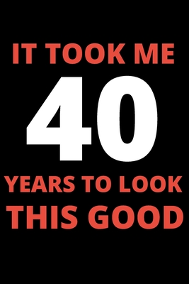 It Took Me 40 Years To Look This Good: 40 year old gifts for men, women: Funny 40 year Birthday gift - Erica Scotty