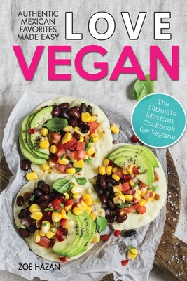 Love Vegan: The Ultimate Mexican Cookbook: Easy Authentic Plant Based Recipes Anyone Can Cook - Zoe Hazan