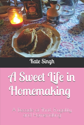 A Sweet Life in Homemaking: A Decade of Thrift, Frugality, and Homemaking - Kate Singh