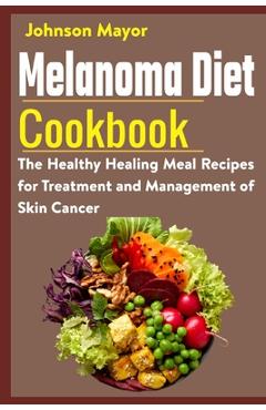 Melanoma Diet Cookbook: The Healthy Healing Meal Recipe for Treatment and Management of Skin Cancer - Johnson Mayor