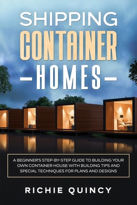 Shipping Container Homes: A Beginner's Step-By-Step Guide to Building Your Own Container House with Building Tips and Special Techniques for Pla - Richie Quincy