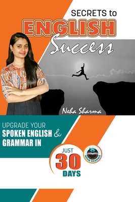 Secrets to English Success: Upgrade Your Spoken English And Grammar In Just 30 Days - Neha Sharma