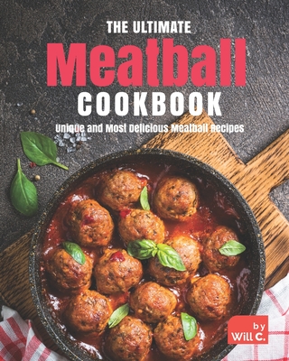 The Ultimate Meatball Cookbook: Unique and Most Delicious Meatball Recipes - Will C
