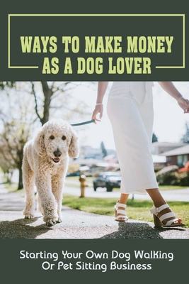 Ways To Make Money As A Dog Lover: Starting Your Own Dog Walking Or Pet Sitting Business: How To Have Your Own Dog Sitting Business - Karolyn Jasso