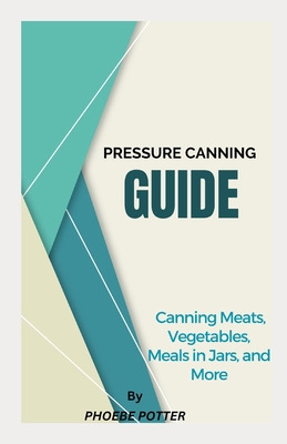 Pressure Canning Guide: Canning Meats, Vegetables, Meals in Jars, and More - Phoebe Potter