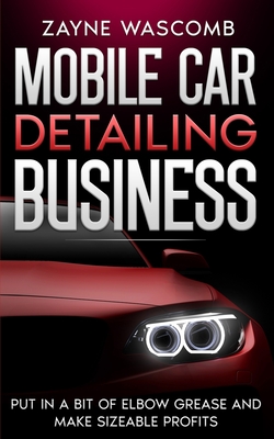 Mobile Car Detailing Business: Put in a Bit of Elbow Grease and Make Sizeable Profits - Zayne Wascomb