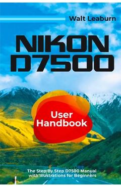 Poza produsului Nikon D7500 User Handbook: The Step By Step D7500 Manual with Illustrations for Beginners - Walt Leaburn
