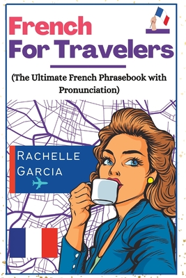 French for Travelers: The Ultimate French Phrasebook with Pronunciation - Rachelle Garcia