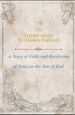 The Three Magi: A Story Of Faith And A Revelation Of Jesus As The Son Of God - Djamee Raphaël