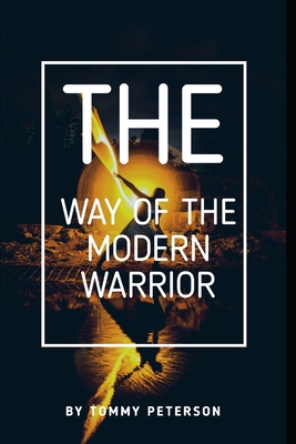 The Way of the Modern Warrior: Mindset, Training, and Techniques for Success in the 21st Century! - Tommy Peterson