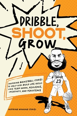 Dribble, Shoot, Grow: Inspiring Basketball Stories to Help Kids Build Life Skills Like Team Work, Resilience, Creativity, and Persistence - Inspiring Winning Stories