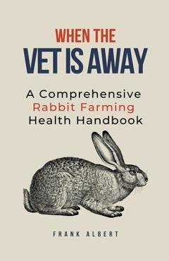Coperta cărții 'When The Vet Is Away: A Comprehensive Rabbit Farming Health Handbook - Frank Albert'