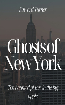 Ghosts of New York: Ten Haunted Places in The Big Apple - Edward Turner