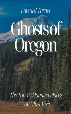 Ghosts of Oregon: The Top 10 Haunted Places You Must Visit - Edward Turner