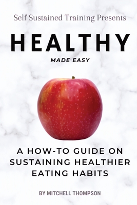 Healthy Made Easy: A How-To Guide On Sustaining Healthier Eating Habits - Mitchell Thompson