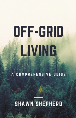 Off-Grid Living: A Comprehensive Guide - Shawn Shepherd
