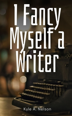 Coperta cărții 'I Fancy Myself a Writer - Kyle A. Nelson'