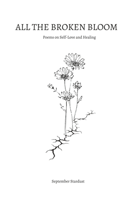 All the Broken Bloom: Poems on Self-Love and Healing - September Stardust