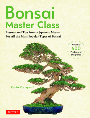 Bonsai Master Class: Lessons and Tips from a Japanese Master for All the Most Popular Types of Bonsai (with Over 600 Photos & Diagrams) - Kunio Kobayashi