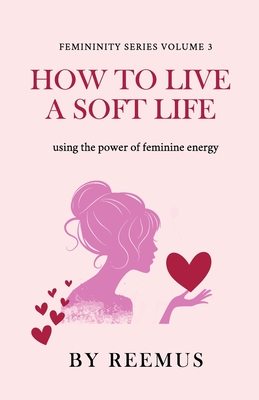 How to Live a Soft Life: Using the Power of Feminine Energy - Reemus Bailey