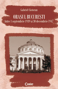 Orasul Bucuresti intre 1 septmbrie 1939 si 30 decembrie 1947 - Gabriel Ciotoran