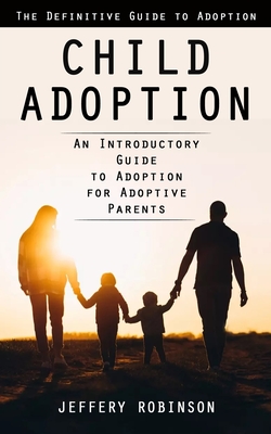 Child Adoption: The Definitive Guide to Adoption (An Introductory Guide to Adoption for Adoptive Parents) - Jeffery Robinson