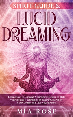 Spirit Guide & Lucid Dreaming: Learn How to Connect Your Spirit Helper to Help yourself and Techniques of Taking Control on Your Dream and Live your - Mia Rose
