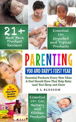 Parenting: You and Baby's First Year: Must-Have Products Every New Mom & Dad Should Have That Help Baby (and You) Sleep and Grow - E. L. Blossom