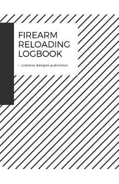 Coperta cărții 'Firearm Reloading Log: Firearm, Reloaders Log, Firearm Log, Bullet Inventory, Gun - Creative Designs Publishers'