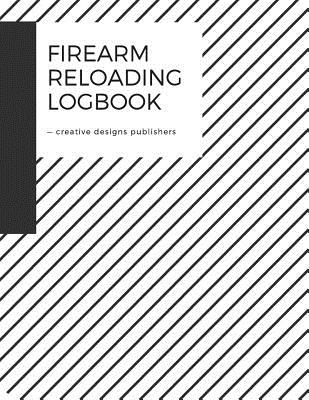 Coperta cărții 'Firearm Reloading Log: Firearm, Reloaders Log, Firearm Log, Bullet Inventory, Gun - Creative Designs Publishers'